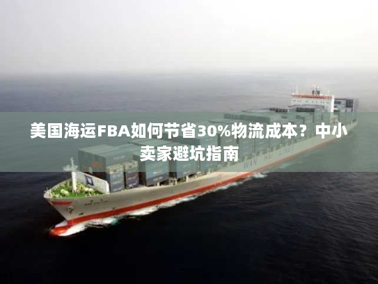 美国海运FBA如何节省30%物流成本?中小卖家避坑指南 美国海运FBA如何节省30%物流成本?中小卖家避坑指南