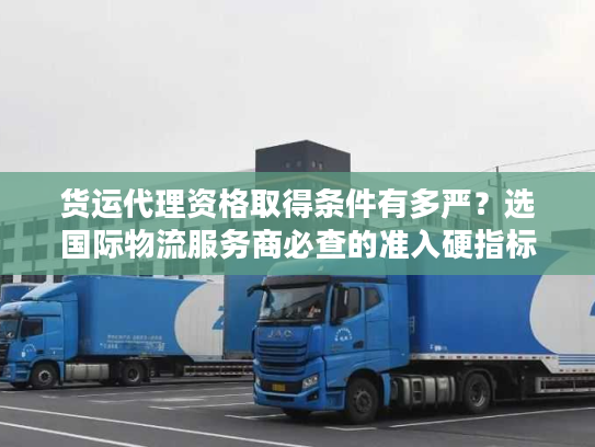 货运代理资格取得条件有多严？选国际物流服务商必查的准入硬指标