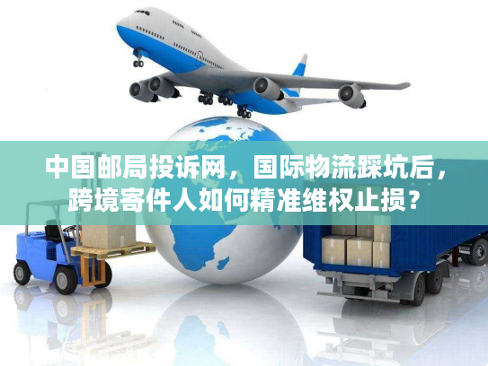 中国邮局投诉网，国际物流踩坑后，跨境寄件人如何精准维权止损？