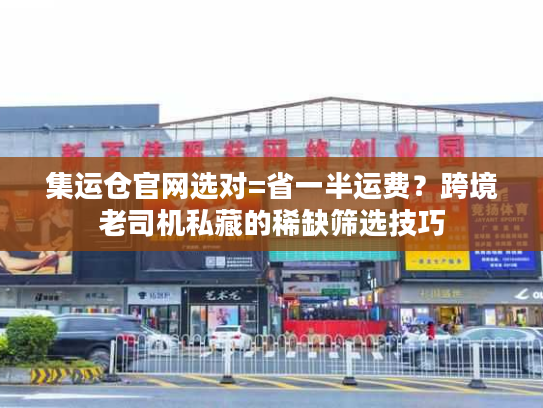 集运仓官网选对=省一半运费？跨境老司机私藏的稀缺筛选技巧