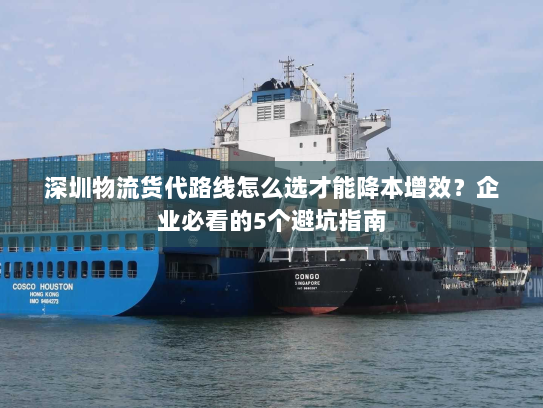 深圳物流货代路线怎么选才能降本增效?企业必看的5个避坑指南 深圳物流货代路线怎么选才能降本增效?企业必看的5个避坑指南