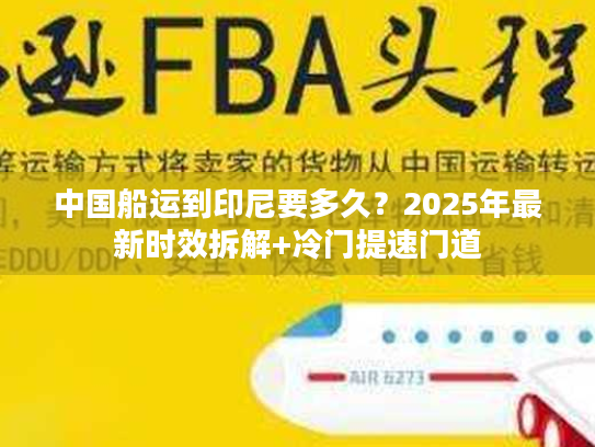 中国船运到印尼要多久？2025年最新时效拆解+冷门提速门道