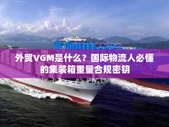 外贸VGM是什么?国际物流人必懂的集装箱重量合规密钥 外贸VGM是什么?国际物流人必懂的集装箱重量合规密钥