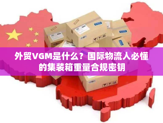 外贸VGM是什么?国际物流人必懂的集装箱重量合规密钥 外贸VGM是什么?国际物流人必懂的集装箱重量合规密钥