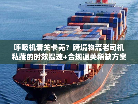 呼吸机清关卡壳?跨境物流老司机私藏的时效提速+合规通关稀缺方案 呼吸机清关卡壳?跨境物流老司机私藏的时效提速+合规通关稀缺方案