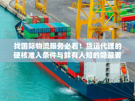找国际物流服务必看！货运代理的硬核准入条件与鲜有人知的隐藏要求