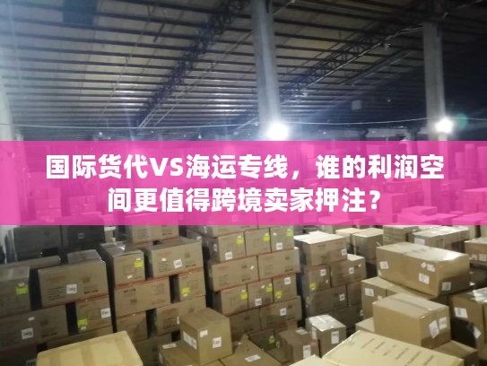 国际货代VS海运专线，谁的利润空间更值得跨境卖家押注？