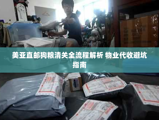 美亚直邮狗粮清关全流程解析 物业代收避坑指南 美亚直邮狗粮清关全流程解析 物业代收避坑指南