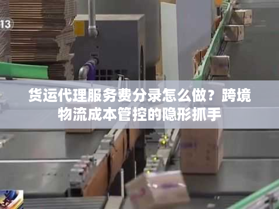 货运代理服务费分录怎么做?跨境物流成本管控的隐形抓手 货运代理服务费分录怎么做?跨境物流成本管控的隐形抓手