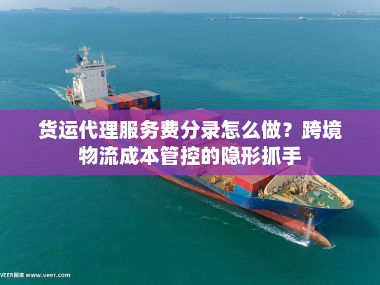 货运代理服务费分录怎么做?跨境物流成本管控的隐形抓手 货运代理服务费分录怎么做?跨境物流成本管控的隐形抓手