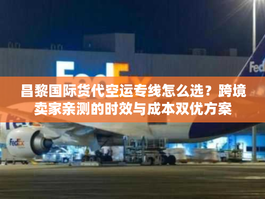 昌黎国际货代空运专线怎么选？跨境卖家亲测的时效与成本双优方案