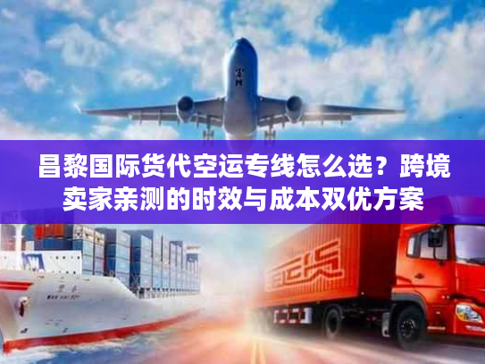 昌黎国际货代空运专线怎么选？跨境卖家亲测的时效与成本双优方案