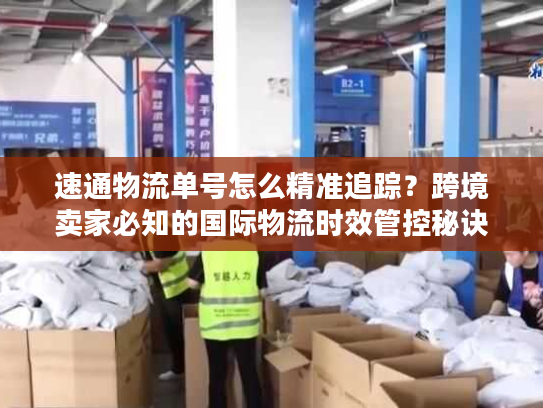 速通物流单号怎么精准追踪？跨境卖家必知的国际物流时效管控秘诀