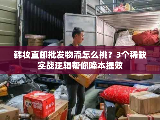 韩妆直邮批发物流怎么挑？3个稀缺实战逻辑帮你降本提效