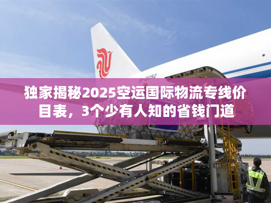 独家揭秘2025空运国际物流专线价目表，3个少有人知的省钱门道