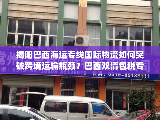 揭阳巴西海运专线国际物流如何突破跨境运输瓶颈?巴西双清包税专线解析 揭阳巴西海运专线国际物流如何突破跨境运输瓶颈?巴西双清包税专线解析