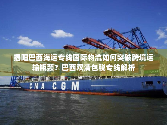 揭阳巴西海运专线国际物流如何突破跨境运输瓶颈？巴西双清包税专线解析