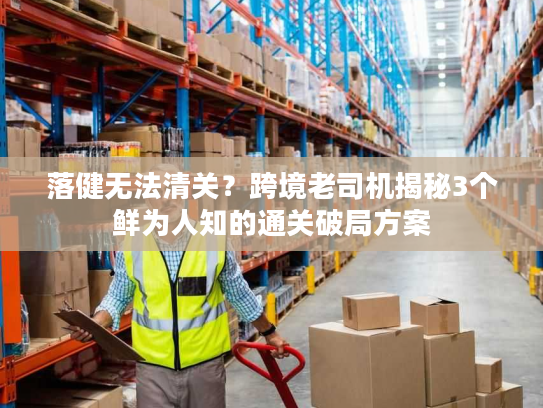 落健无法清关？跨境老司机揭秘3个鲜为人知的通关破局方案