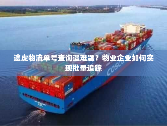 途虎物流单号查询遇难题?物业企业如何实现批量追踪 途虎物流单号查询遇难题?物业企业如何实现批量追踪
