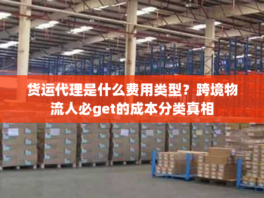 货运代理是什么费用类型?跨境物流人必get的成本分类真相 货运代理是什么费用类型?跨境物流人必get的成本分类真相