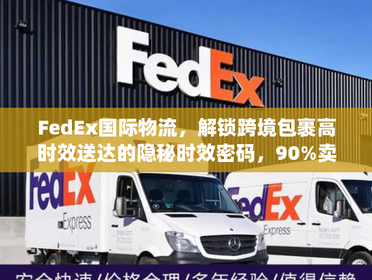 FedEx国际物流，解锁跨境包裹高时效送达的隐秘时效密码，90%卖家不知道