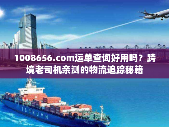 1008656.com运单查询好用吗？跨境老司机亲测的物流追踪秘籍