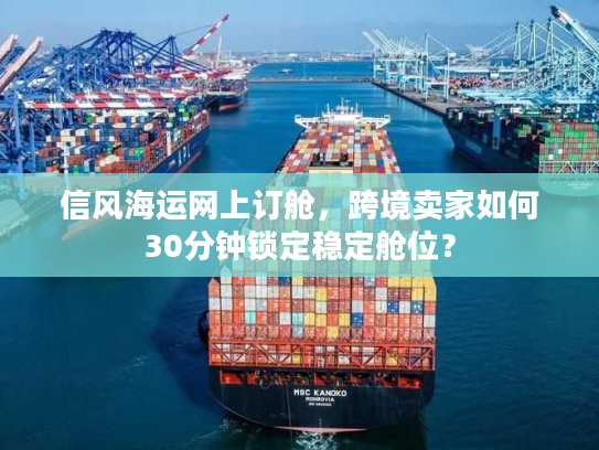 信风海运网上订舱，跨境卖家如何30分钟锁定稳定舱位？