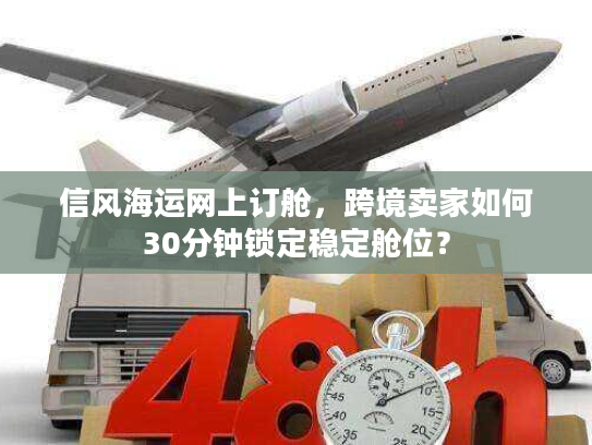 信风海运网上订舱，跨境卖家如何30分钟锁定稳定舱位？