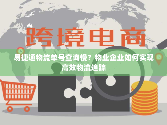 易捷通物流单号查询慢？物业企业如何实现高效物流追踪