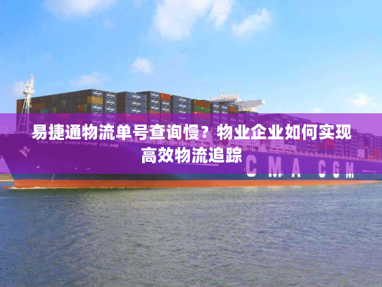 易捷通物流单号查询慢？物业企业如何实现高效物流追踪