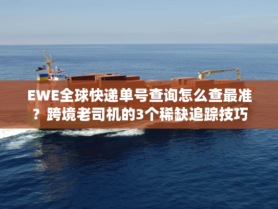 EWE全球快递单号查询怎么查最准？跨境老司机的3个稀缺追踪技巧