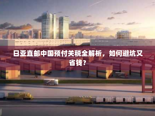 日亚直邮中国预付关税全解析，如何避坑又省钱？