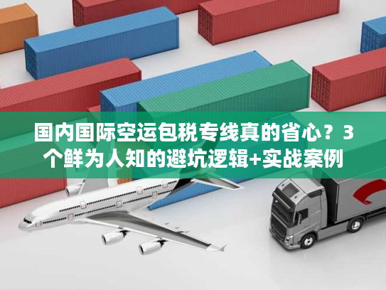国内国际空运包税专线真的省心？3个鲜为人知的避坑逻辑+实战案例