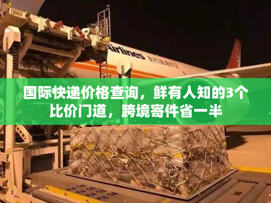 国际快递价格查询，鲜有人知的3个比价门道，跨境寄件省一半