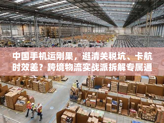 中国手机运刚果，避清关税坑、卡航时效差？跨境物流实战派拆解专属通关方案