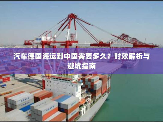 汽车德国海运到中国需要多久?时效解析与避坑指南 汽车德国海运到中国需要多久?时效解析与避坑指南