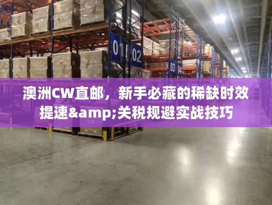 澳洲CW直邮，新手必藏的稀缺时效提速&关税规避实战技巧