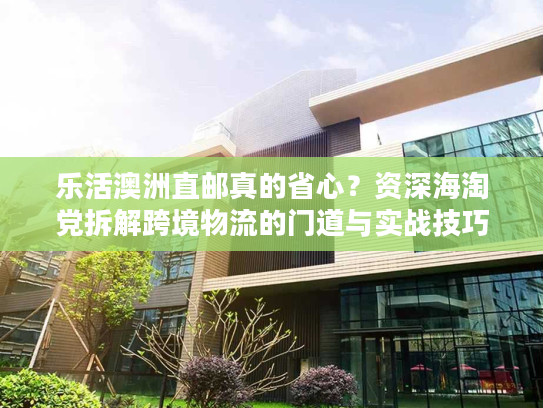 乐活澳洲直邮真的省心？资深海淘党拆解跨境物流的门道与实战技巧