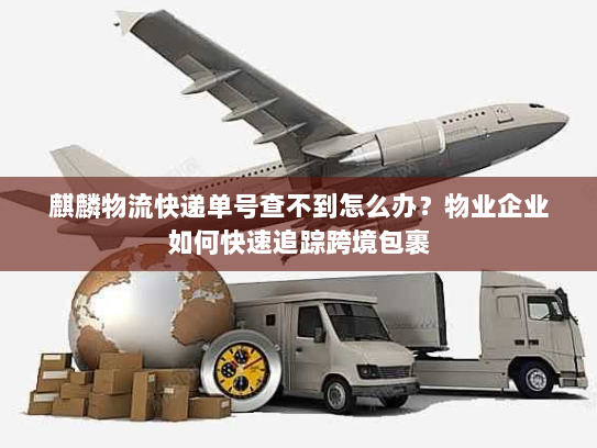 麒麟物流快递单号查不到怎么办?物业企业如何快速追踪跨境包裹 麒麟物流快递单号查不到怎么办?物业企业如何快速追踪跨境包裹