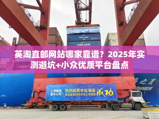 英淘直邮网站哪家靠谱？2025年实测避坑+小众优质平台盘点