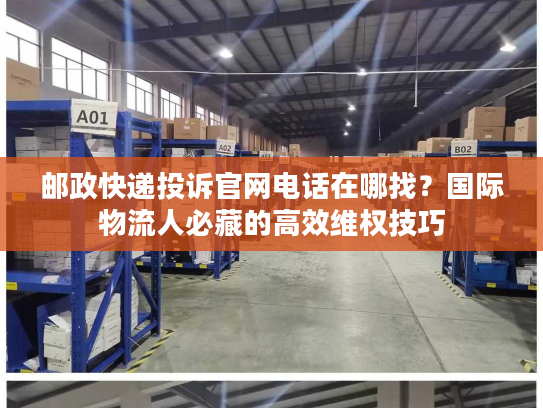 邮政快递投诉官网电话在哪找?国际物流人必藏的高效维权技巧 邮政快递投诉官网电话在哪找?国际物流人必藏的高效维权技巧