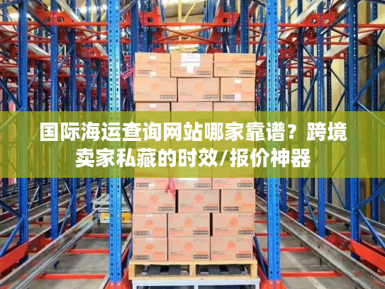 国际海运查询网站哪家靠谱？跨境卖家私藏的时效/报价神器