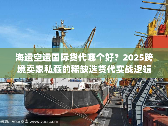 海运空运国际货代哪个好？2025跨境卖家私藏的稀缺选货代实战逻辑