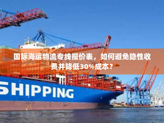 国际海运物流专线报价表,如何避免隐性收费并降低30%成本? 国际海运物流专线报价表,如何避免隐性收费并降低30%成本?