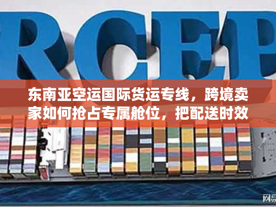 东南亚空运国际货运专线，跨境卖家如何抢占专属舱位，把配送时效压缩30%？