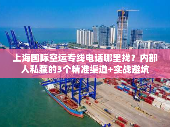 上海国际空运专线电话哪里找？内部人私藏的3个精准渠道+实战避坑