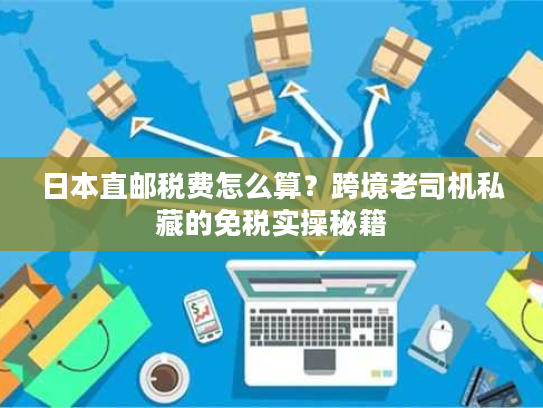 日本直邮税费怎么算？跨境老司机私藏的免税实操秘籍