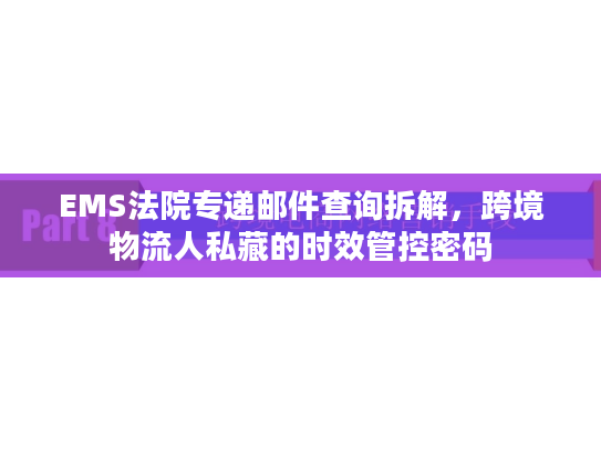 EMS法院专递邮件查询拆解,跨境物流人私藏的时效管控密码 EMS法院专递邮件查询拆解,跨境物流人私藏的时效管控密码