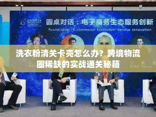 洗衣粉清关卡壳怎么办？跨境物流圈稀缺的实战通关秘籍