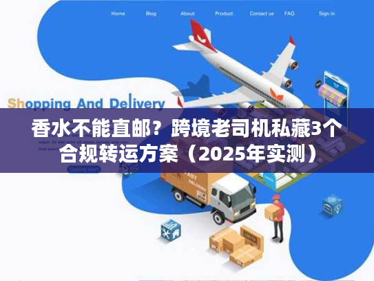 香水不能直邮?跨境老司机私藏3个合规转运方案(2025年实测) 香水不能直邮?跨境老司机私藏3个合规转运方案(2025年实测)